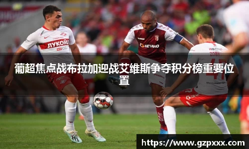 葡超焦点战布拉加迎战艾维斯争夺积分榜重要位置