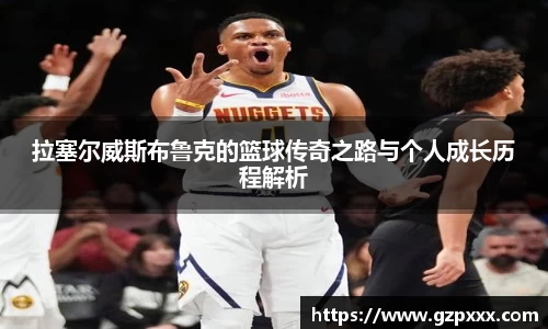 拉塞尔威斯布鲁克的篮球传奇之路与个人成长历程解析